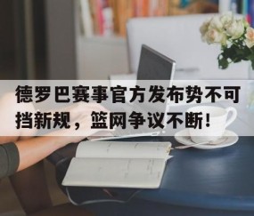 Kaiyun-德罗巴赛事官方发布势不可挡新规，篮网争议不断！的简单介绍